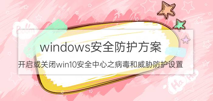 windows安全防护方案 开启或关闭win10安全中心之病毒和威胁防护设置？